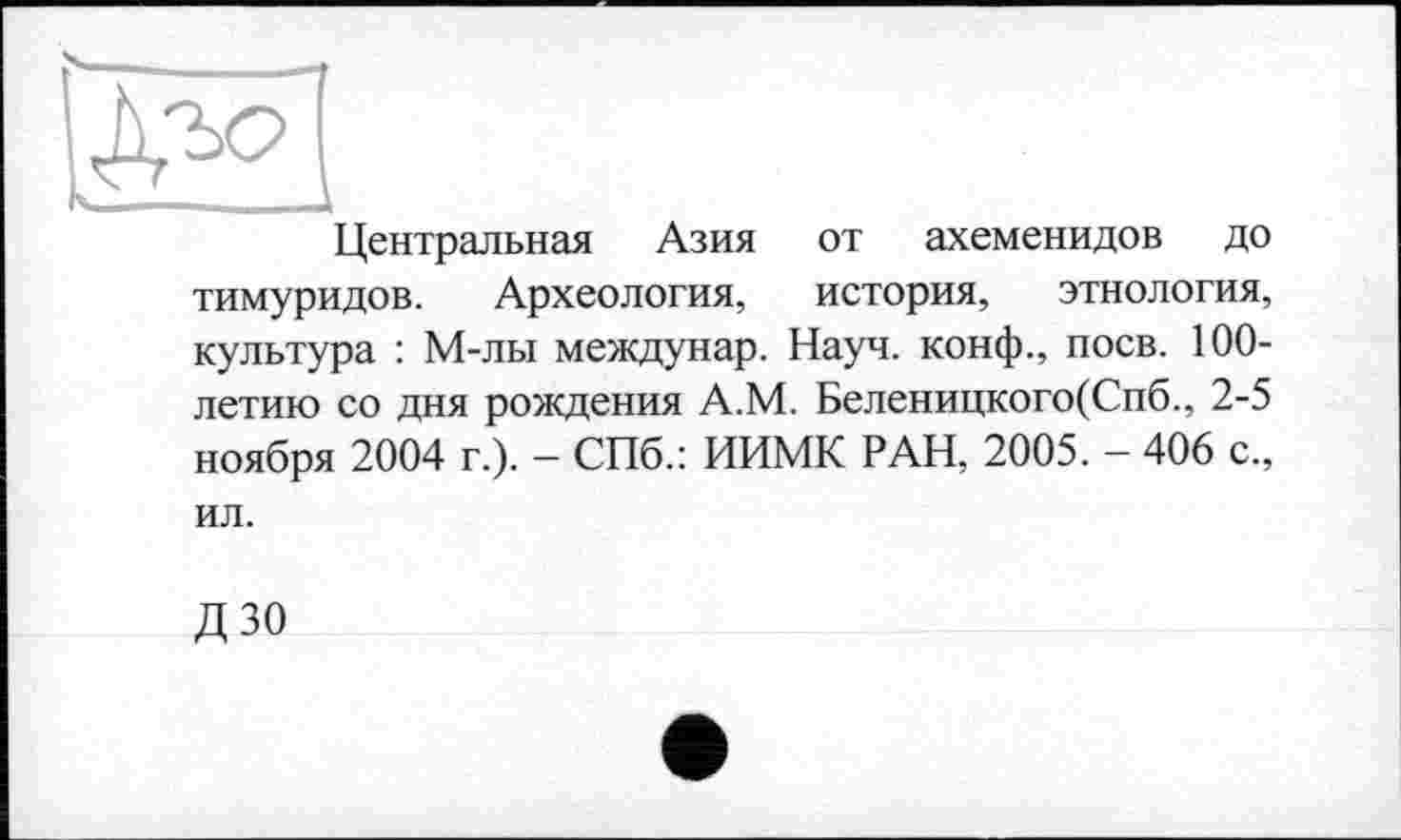 ﻿Центральная Азия от ахеменидов до тимуридов. Археология, история, этнология, культура : М-лы междунар. Науч, конф., поев. 100-летию со дня рождения А.М. Беленицкого(Спб., 2-5 ноября 2004 г.). — СПб.: ИИМК РАН, 2005. — 406 с., ил.
Д зо